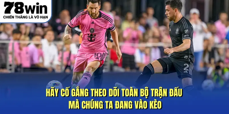 Hãy cố gắng theo dõi toàn bộ trận đấu mà chúng ta đang vào kèo