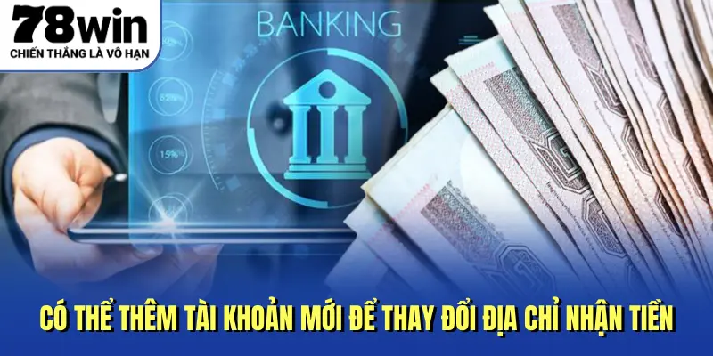 Có thể thêm tài khoản mới để thay đổi địa chỉ nhận tiền